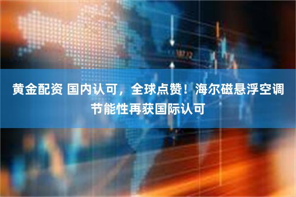 黄金配资 国内认可，全球点赞！海尔磁悬浮空调节能性再获国际认可