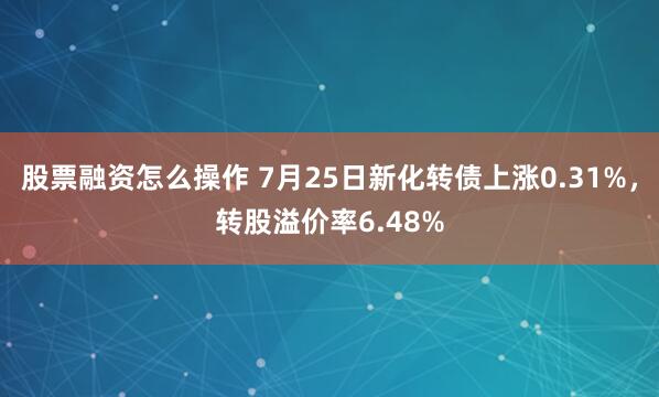 股票融资怎么操作 7月25日新化转债上涨0.31%，转股溢价率6.48%