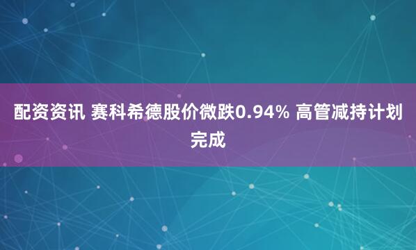配资资讯 赛科希德股价微跌0.94% 高管减持计划完成