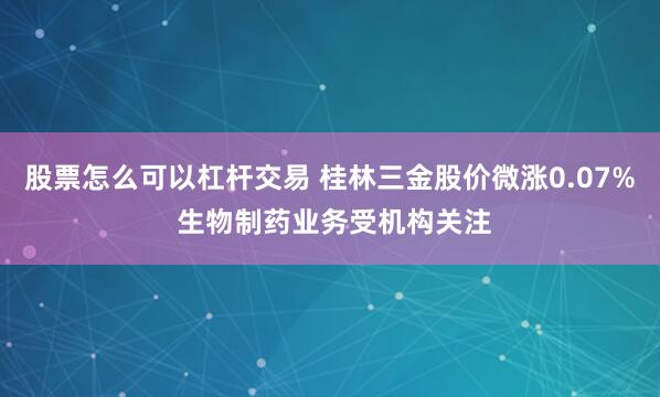 股票怎么可以杠杆交易 桂林三金股价微涨0.07% 生物制药业务受机构关注