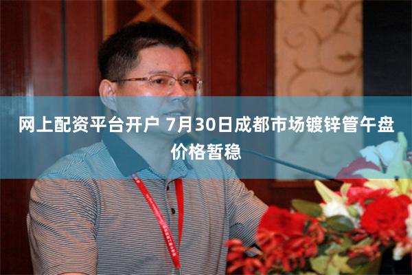 网上配资平台开户 7月30日成都市场镀锌管午盘价格暂稳