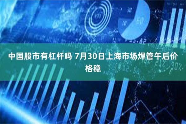 中国股市有杠杆吗 7月30日上海市场焊管午后价格稳