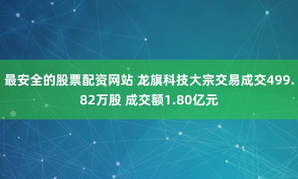 最安全的股票配资网站 龙旗科技大宗交易成交499.82万股 成交额1.80亿元