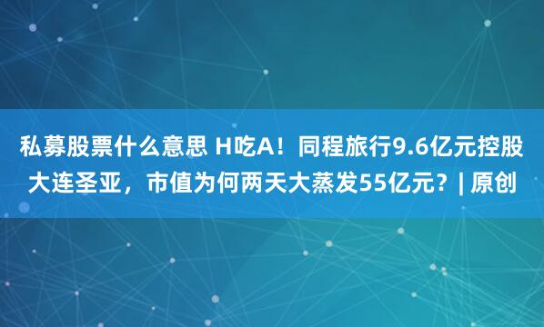 私募股票什么意思 H吃A！同程旅行9.6亿元控股大连圣亚，市值为何两天大蒸发55亿元？| 原创
