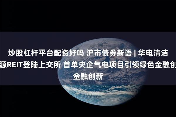 炒股杠杆平台配资好吗 沪市债券新语 | 华电清洁能源REIT登陆上交所 首单央企气电项目引领绿色金融创新