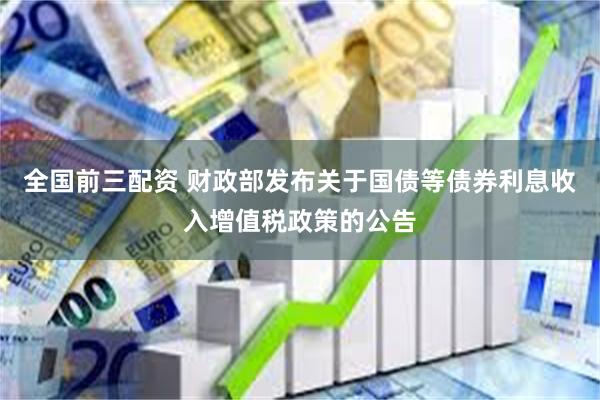 全国前三配资 财政部发布关于国债等债券利息收入增值税政策的公告