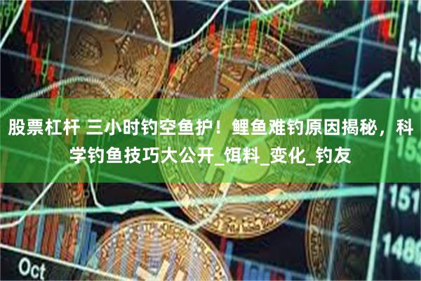 股票杠杆 三小时钓空鱼护！鲤鱼难钓原因揭秘，科学钓鱼技巧大公开_饵料_变化_钓友