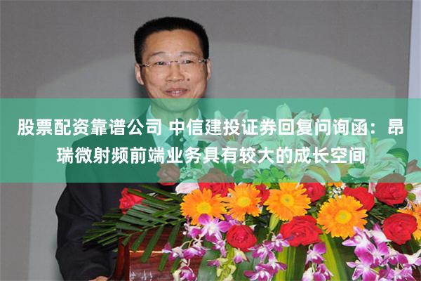 股票配资靠谱公司 中信建投证券回复问询函：昂瑞微射频前端业务具有较大的成长空间