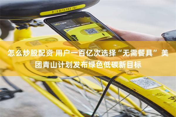 怎么炒股配资 用户一百亿次选择“无需餐具” 美团青山计划发布绿色低碳新目标