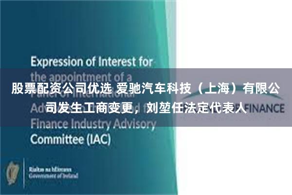 股票配资公司优选 爱驰汽车科技（上海）有限公司发生工商变更，刘堃任法定代表人