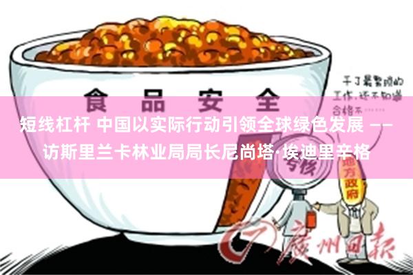 短线杠杆 中国以实际行动引领全球绿色发展 ——访斯里兰卡林业局局长尼尚塔·埃迪里辛格