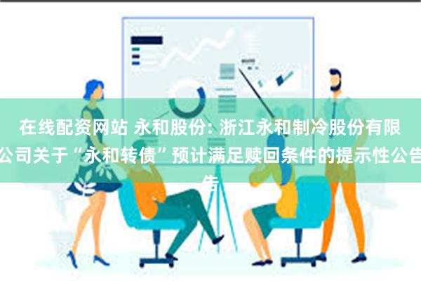 在线配资网站 永和股份: 浙江永和制冷股份有限公司关于“永和转债”预计满足赎回条件的提示性公告