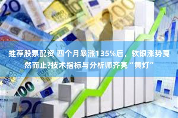 推荐股票配资 四个月暴涨135%后，软银涨势戛然而止?技术指标与分析师齐亮“黄灯”