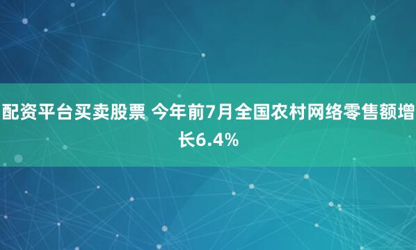 配资平台买卖股票 今年前7月全国农村网络零售额增长6.4%