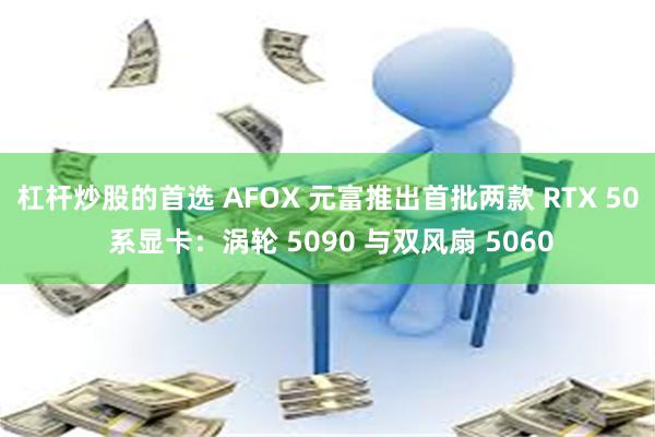 杠杆炒股的首选 AFOX 元富推出首批两款 RTX 50 系显卡：涡轮 5090 与双风扇 5060