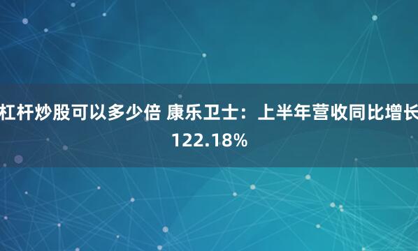 杠杆炒股可以多少倍 康乐卫士：上半年营收同比增长122.18%