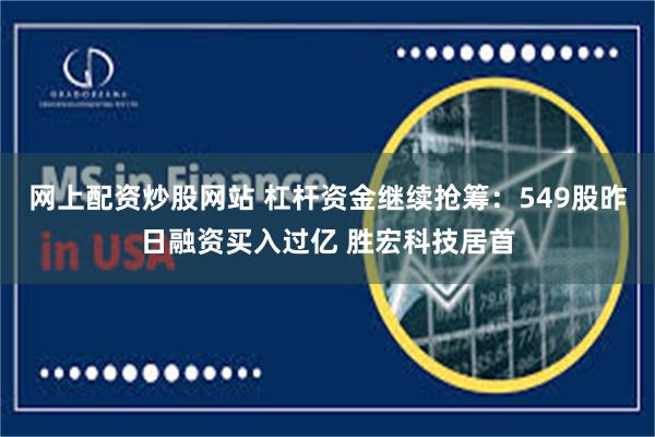 网上配资炒股网站 杠杆资金继续抢筹：549股昨日融资买入过亿 胜宏科技居首