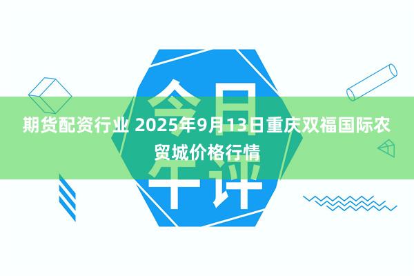 期货配资行业 2025年9月13日重庆双福国际农贸城价格行情