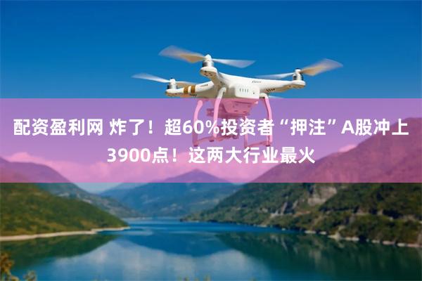 配资盈利网 炸了！超60%投资者“押注”A股冲上3900点！这两大行业最火