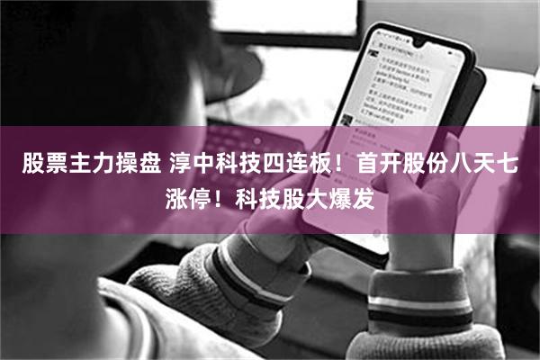 股票主力操盘 淳中科技四连板！首开股份八天七涨停！科技股大爆发