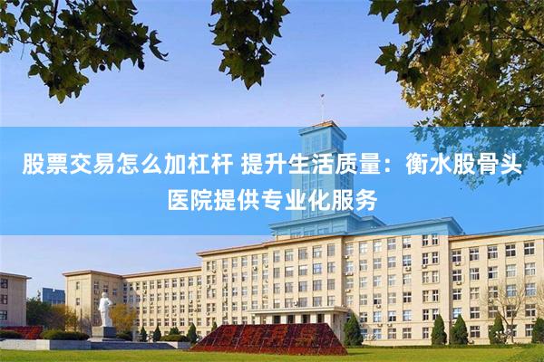 股票交易怎么加杠杆 提升生活质量：衡水股骨头医院提供专业化服务