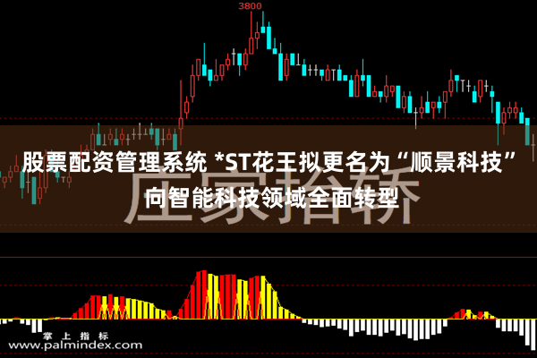 股票配资管理系统 *ST花王拟更名为“顺景科技” 向智能科技领域全面转型