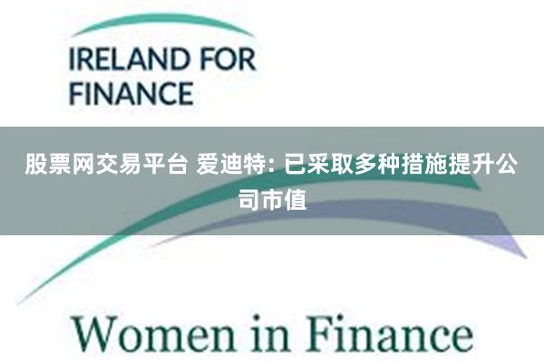 股票网交易平台 爱迪特: 已采取多种措施提升公司市值
