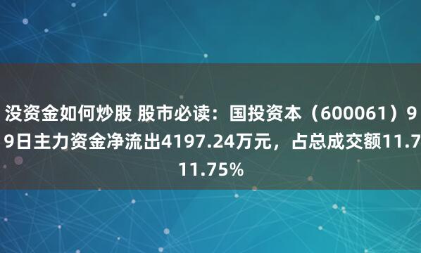 没资金如何炒股 股市必读：国投资本（600061）9月19日主力资金净流出4197.24万元，占总成交额11.75%