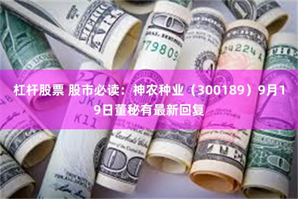 杠杆股票 股市必读：神农种业（300189）9月19日董秘有最新回复