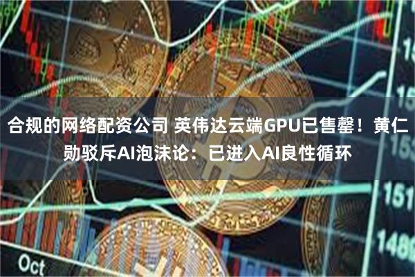 合规的网络配资公司 英伟达云端GPU已售罄！黄仁勋驳斥AI泡沫论：已进入AI良性循环