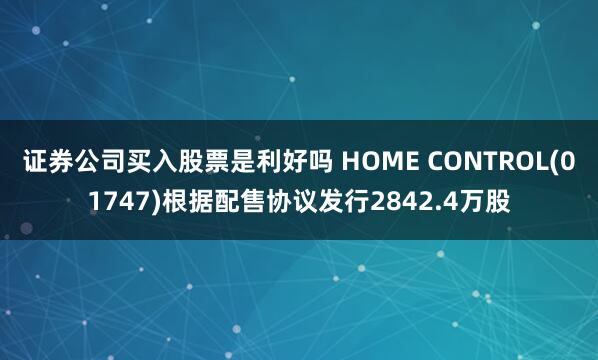 证券公司买入股票是利好吗 HOME CONTROL(01747)根据配售协议发行2842.4万股