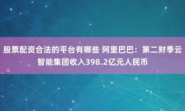 股票配资合法的平台有哪些 阿里巴巴：第二财季云智能集团收入398.2亿元人民币