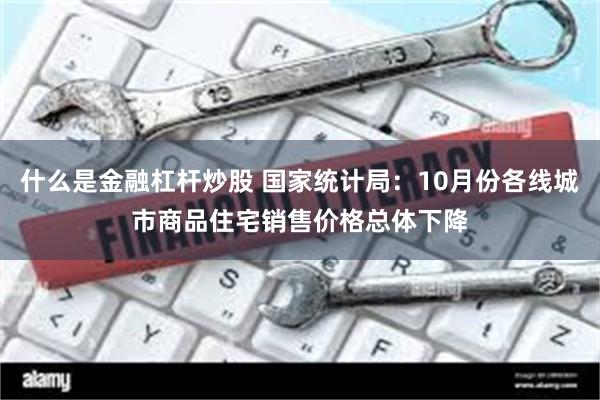 什么是金融杠杆炒股 国家统计局：10月份各线城市商品住宅销售价格总体下降
